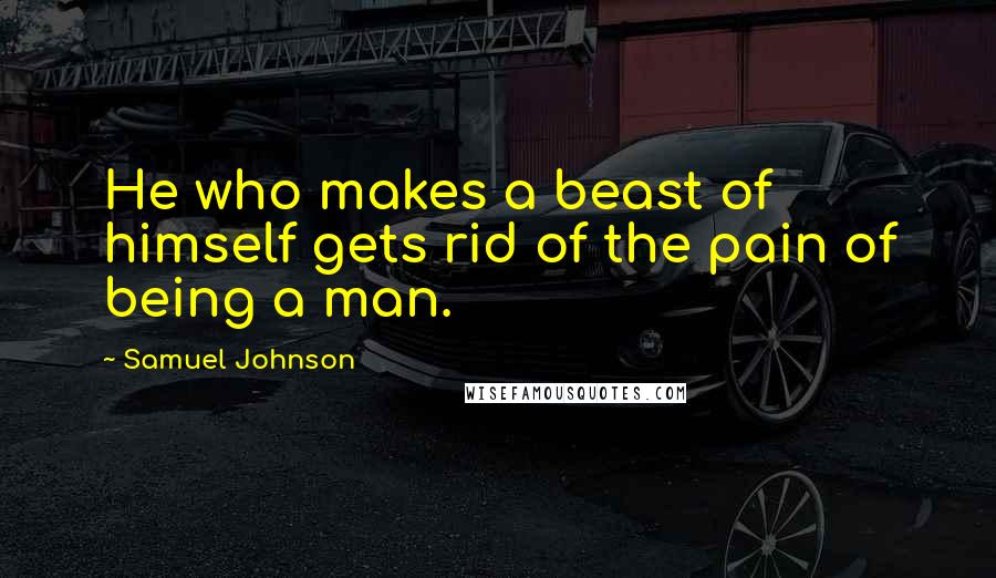 Samuel Johnson Quotes: He who makes a beast of himself gets rid of the pain of being a man.