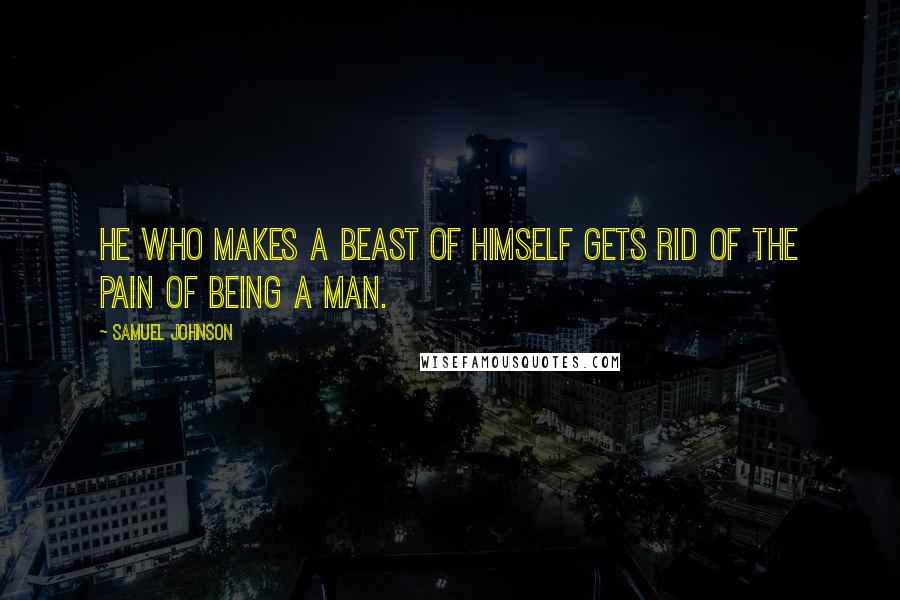 Samuel Johnson Quotes: He who makes a beast of himself gets rid of the pain of being a man.
