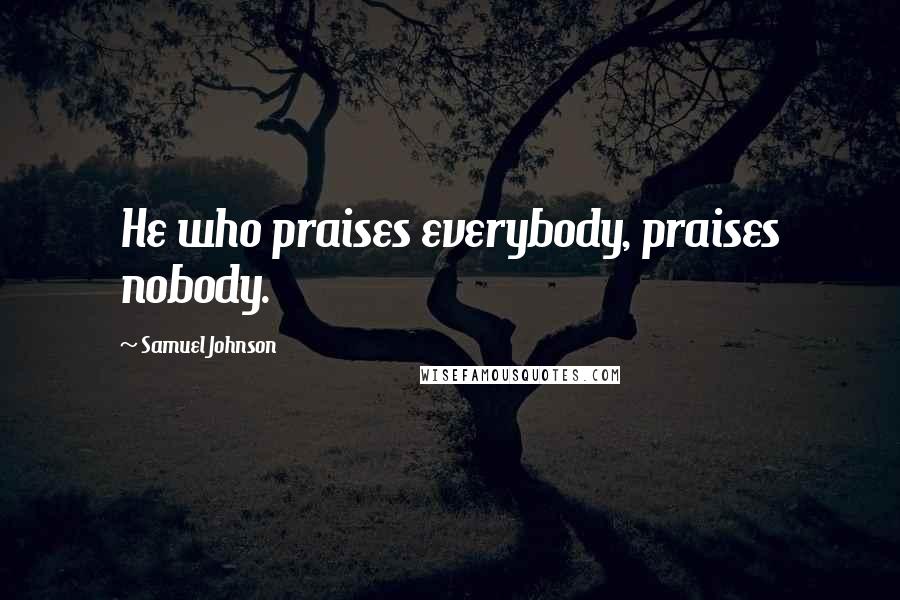 Samuel Johnson Quotes: He who praises everybody, praises nobody.