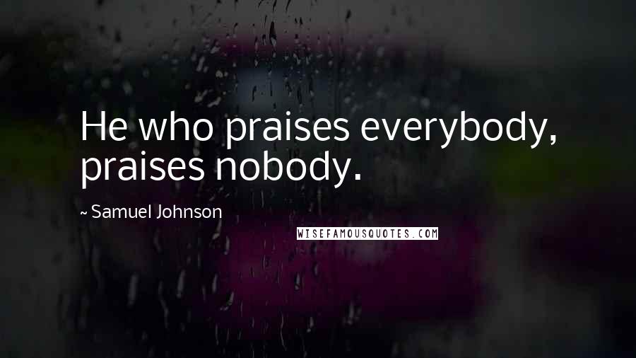 Samuel Johnson Quotes: He who praises everybody, praises nobody.