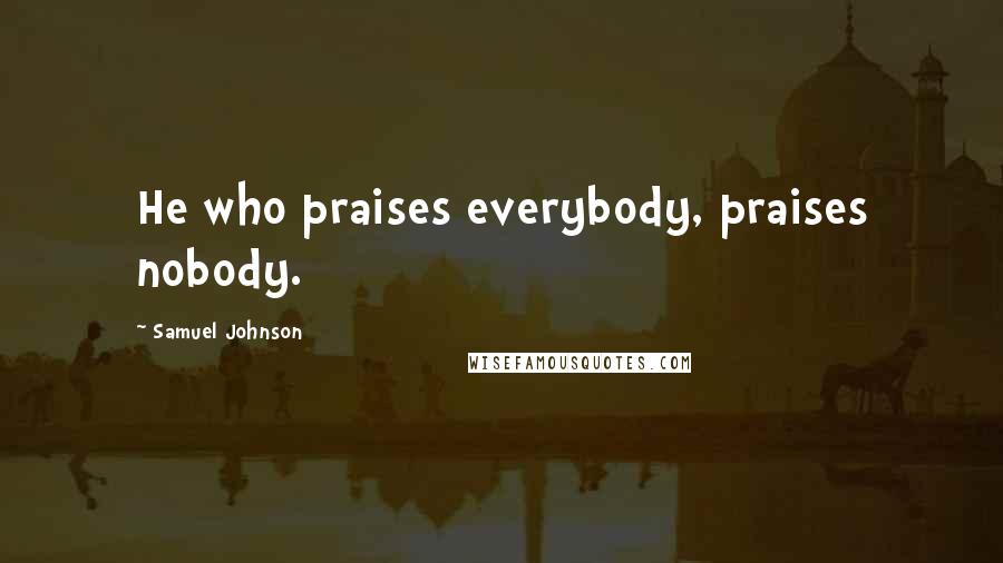 Samuel Johnson Quotes: He who praises everybody, praises nobody.