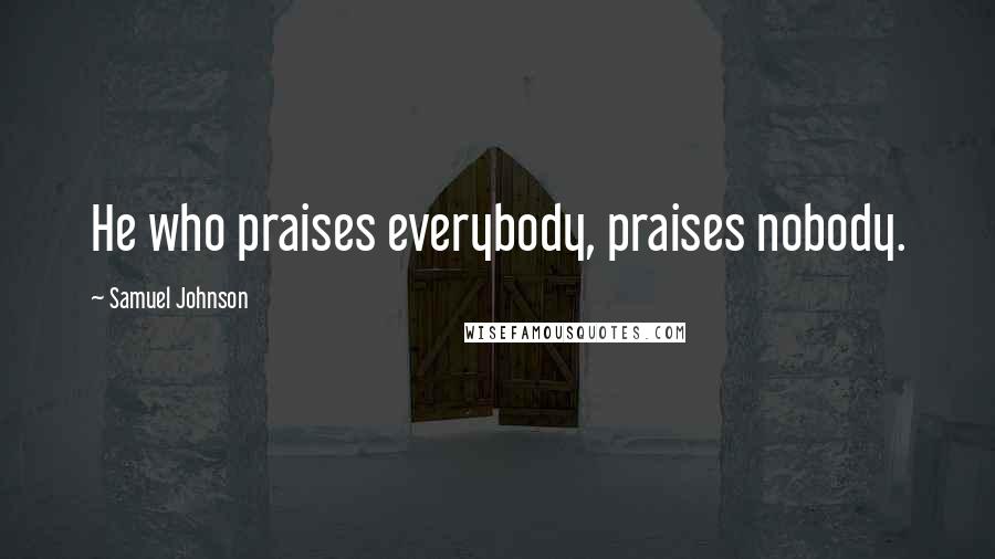 Samuel Johnson Quotes: He who praises everybody, praises nobody.