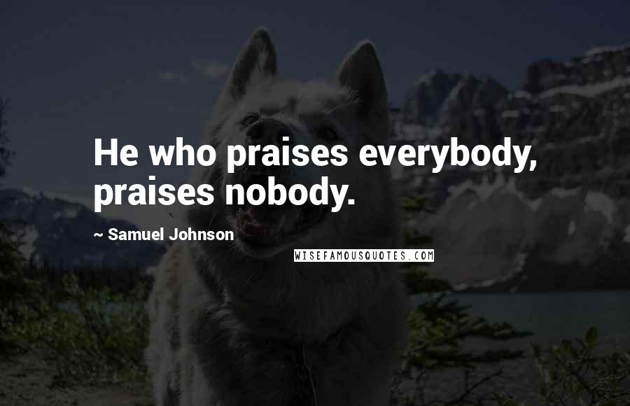 Samuel Johnson Quotes: He who praises everybody, praises nobody.