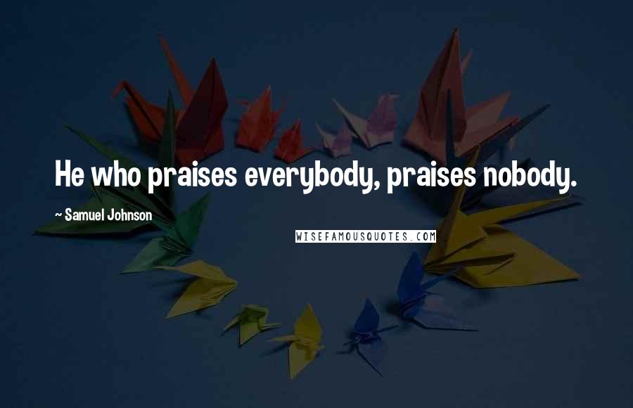 Samuel Johnson Quotes: He who praises everybody, praises nobody.