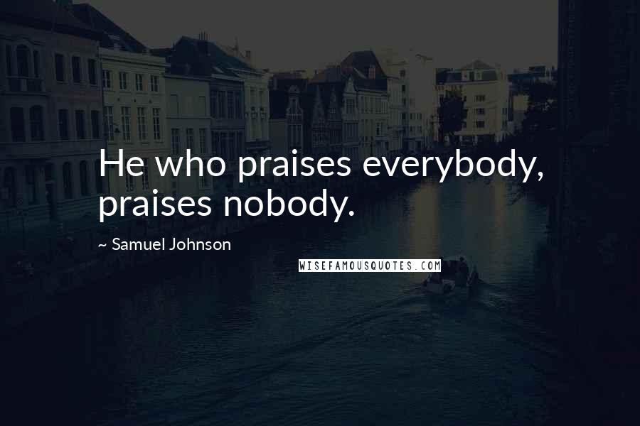 Samuel Johnson Quotes: He who praises everybody, praises nobody.