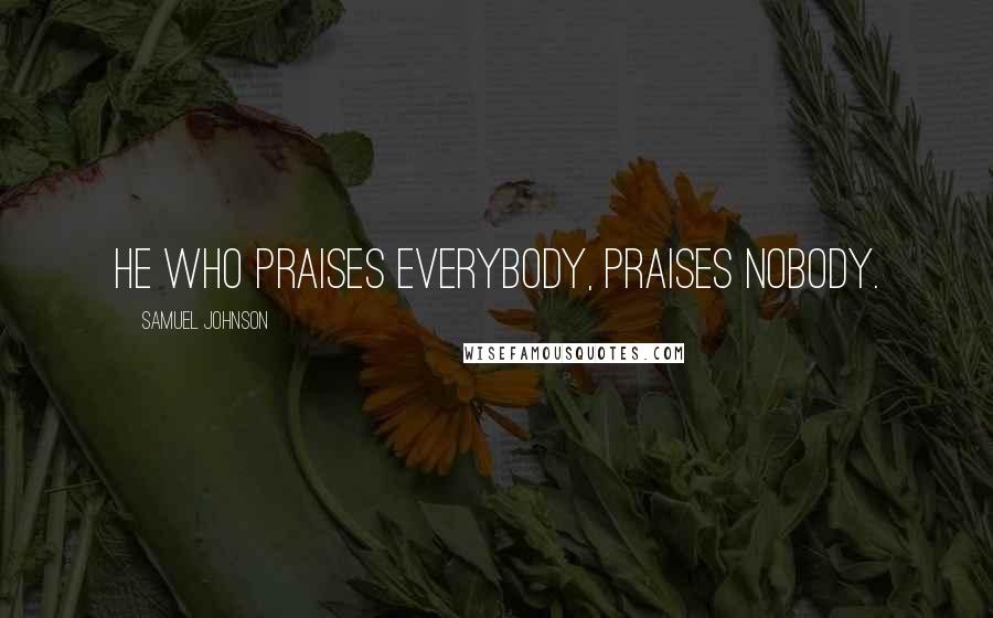 Samuel Johnson Quotes: He who praises everybody, praises nobody.