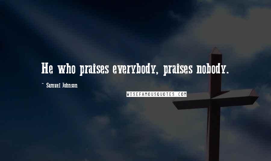 Samuel Johnson Quotes: He who praises everybody, praises nobody.