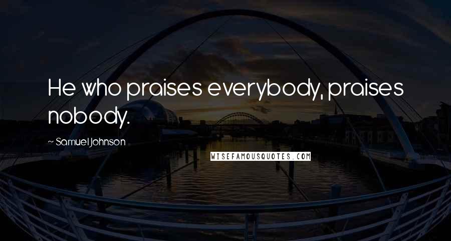 Samuel Johnson Quotes: He who praises everybody, praises nobody.