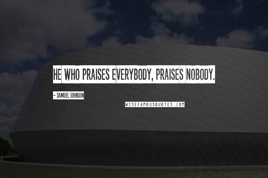 Samuel Johnson Quotes: He who praises everybody, praises nobody.