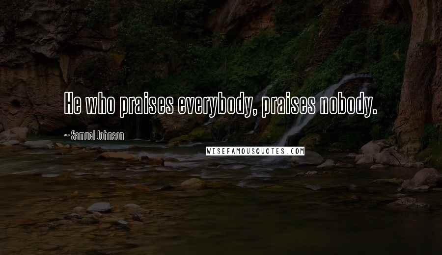 Samuel Johnson Quotes: He who praises everybody, praises nobody.