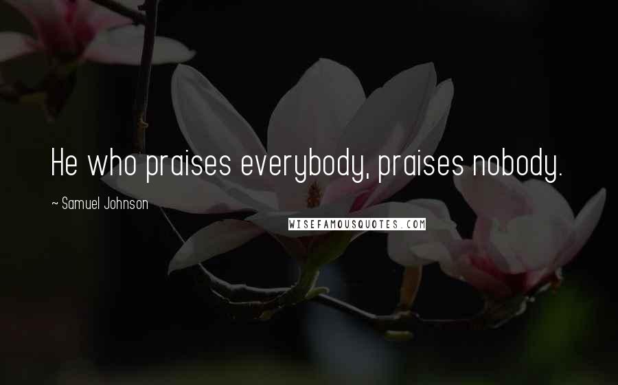 Samuel Johnson Quotes: He who praises everybody, praises nobody.