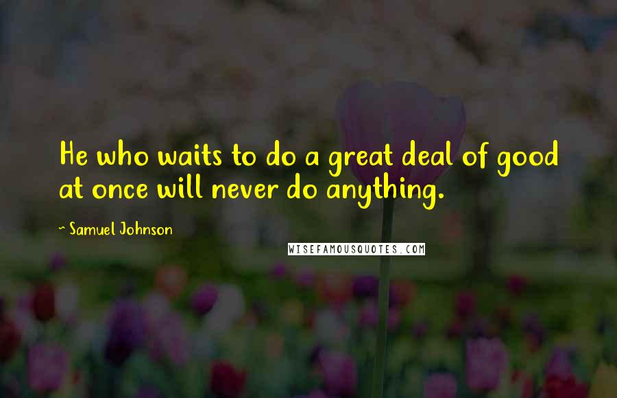 Samuel Johnson Quotes: He who waits to do a great deal of good at once will never do anything.