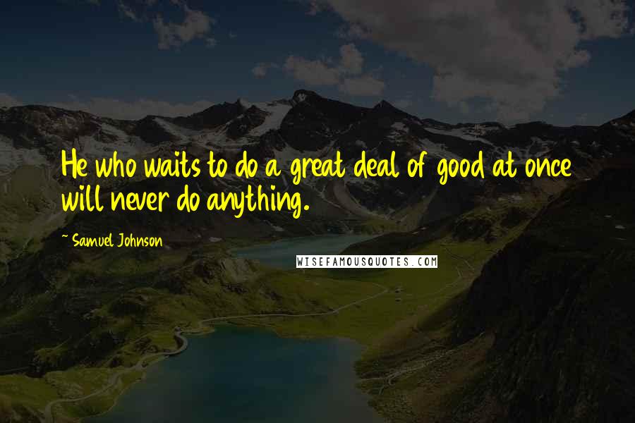 Samuel Johnson Quotes: He who waits to do a great deal of good at once will never do anything.