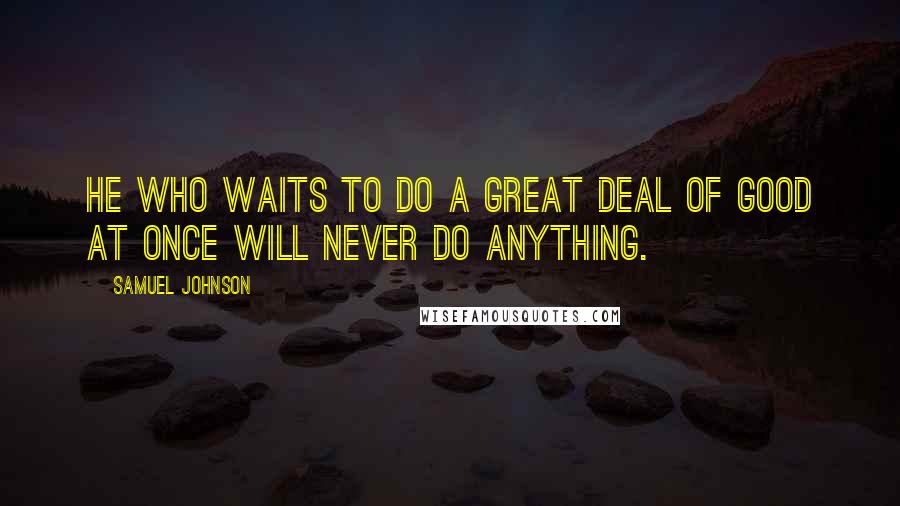 Samuel Johnson Quotes: He who waits to do a great deal of good at once will never do anything.