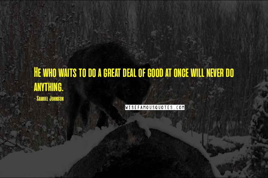 Samuel Johnson Quotes: He who waits to do a great deal of good at once will never do anything.