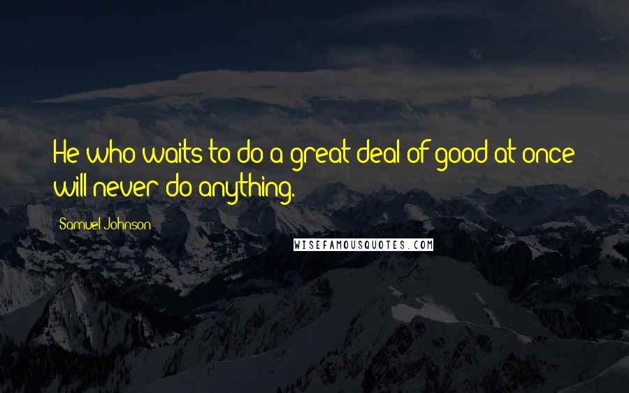 Samuel Johnson Quotes: He who waits to do a great deal of good at once will never do anything.