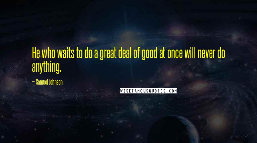 Samuel Johnson Quotes: He who waits to do a great deal of good at once will never do anything.