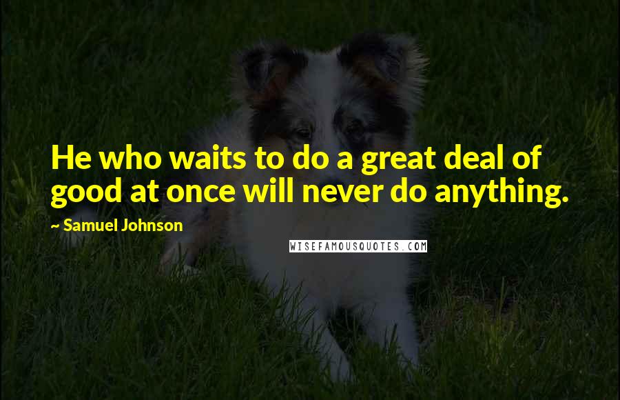 Samuel Johnson Quotes: He who waits to do a great deal of good at once will never do anything.