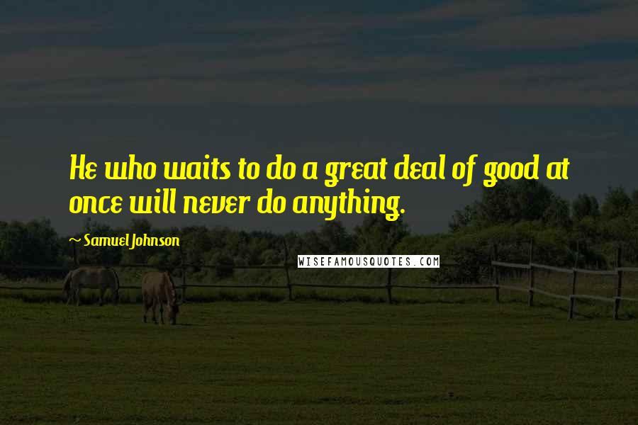 Samuel Johnson Quotes: He who waits to do a great deal of good at once will never do anything.