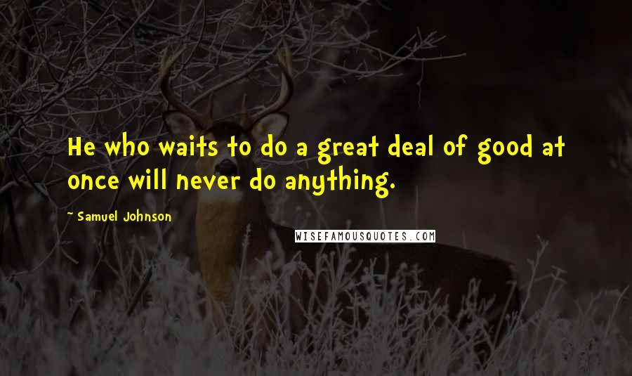 Samuel Johnson Quotes: He who waits to do a great deal of good at once will never do anything.