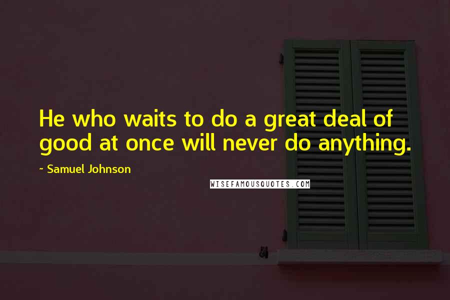 Samuel Johnson Quotes: He who waits to do a great deal of good at once will never do anything.