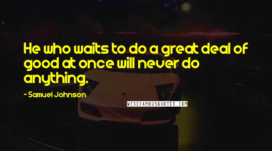 Samuel Johnson Quotes: He who waits to do a great deal of good at once will never do anything.