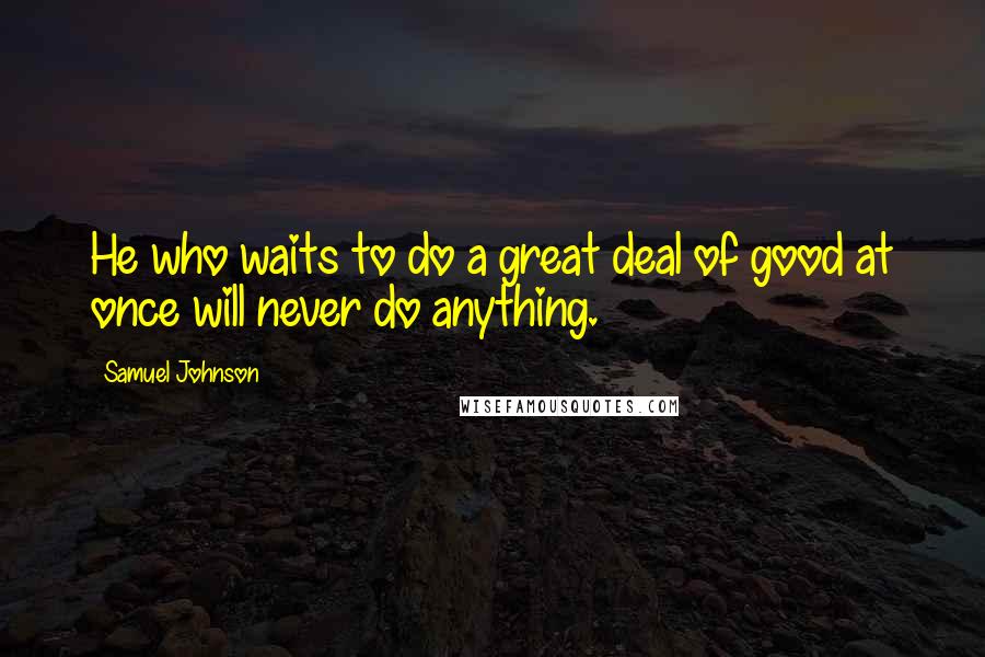 Samuel Johnson Quotes: He who waits to do a great deal of good at once will never do anything.