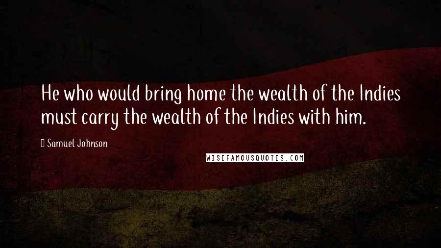 Samuel Johnson Quotes: He who would bring home the wealth of the Indies must carry the wealth of the Indies with him.