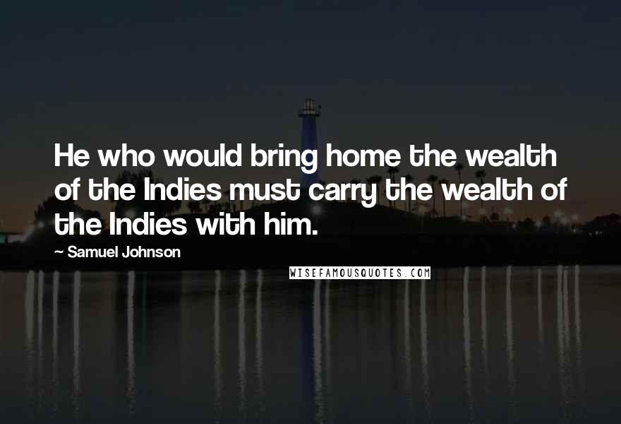 Samuel Johnson Quotes: He who would bring home the wealth of the Indies must carry the wealth of the Indies with him.