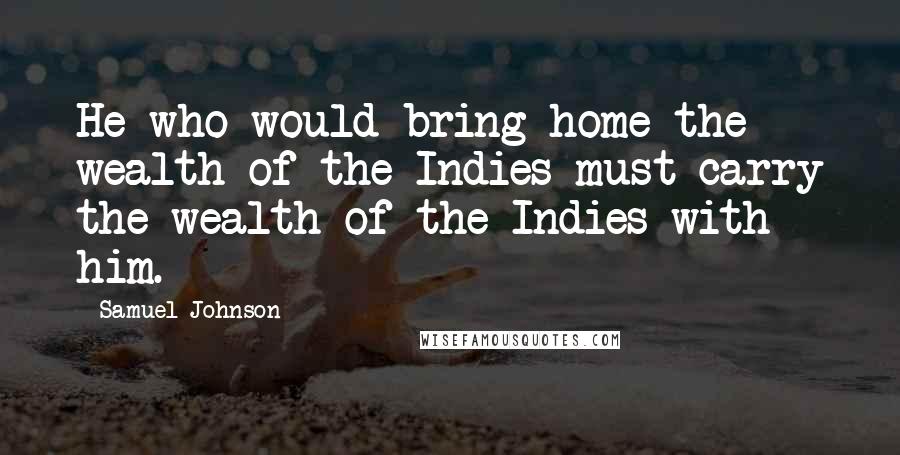 Samuel Johnson Quotes: He who would bring home the wealth of the Indies must carry the wealth of the Indies with him.