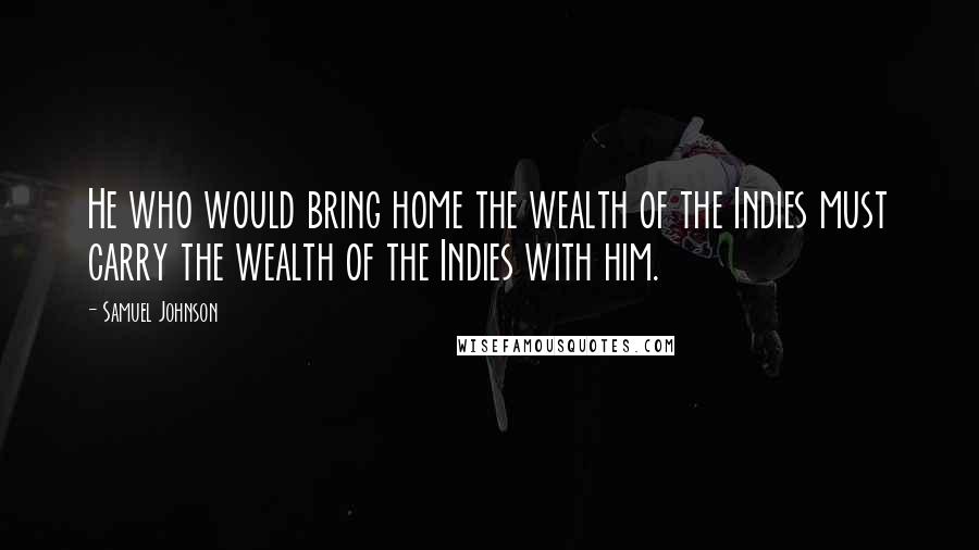 Samuel Johnson Quotes: He who would bring home the wealth of the Indies must carry the wealth of the Indies with him.