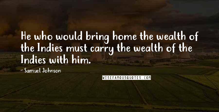 Samuel Johnson Quotes: He who would bring home the wealth of the Indies must carry the wealth of the Indies with him.