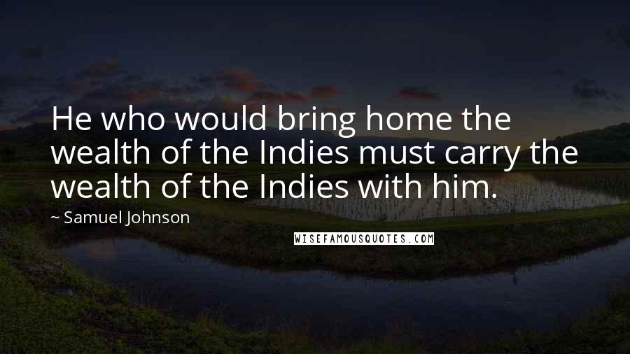 Samuel Johnson Quotes: He who would bring home the wealth of the Indies must carry the wealth of the Indies with him.