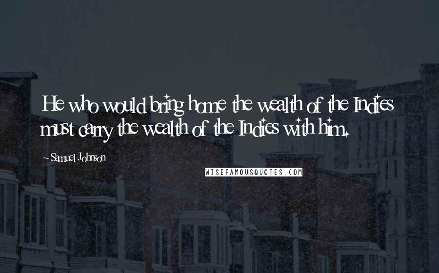 Samuel Johnson Quotes: He who would bring home the wealth of the Indies must carry the wealth of the Indies with him.