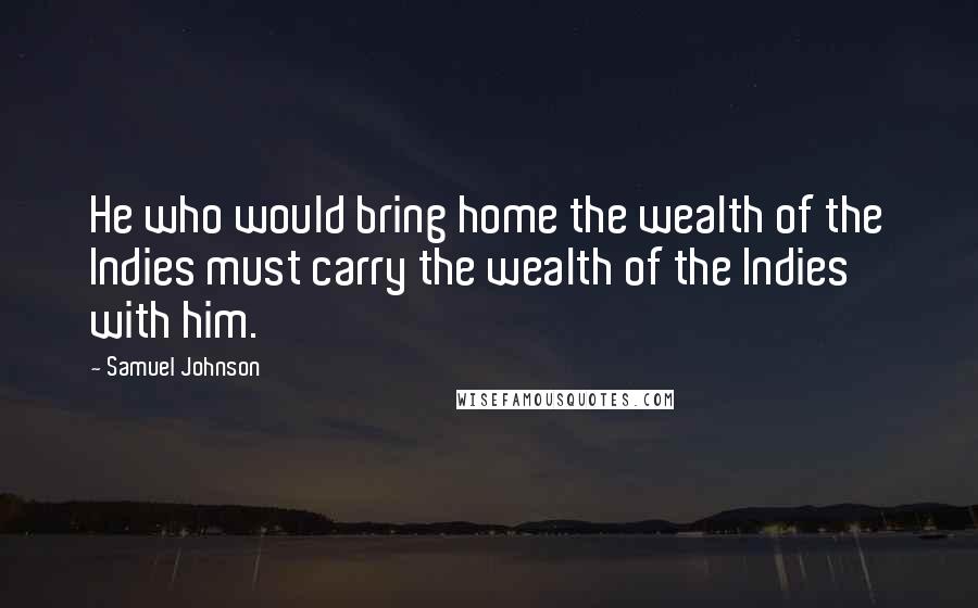 Samuel Johnson Quotes: He who would bring home the wealth of the Indies must carry the wealth of the Indies with him.