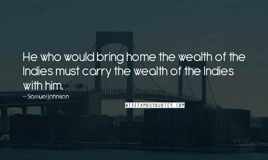 Samuel Johnson Quotes: He who would bring home the wealth of the Indies must carry the wealth of the Indies with him.