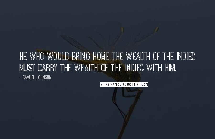 Samuel Johnson Quotes: He who would bring home the wealth of the Indies must carry the wealth of the Indies with him.