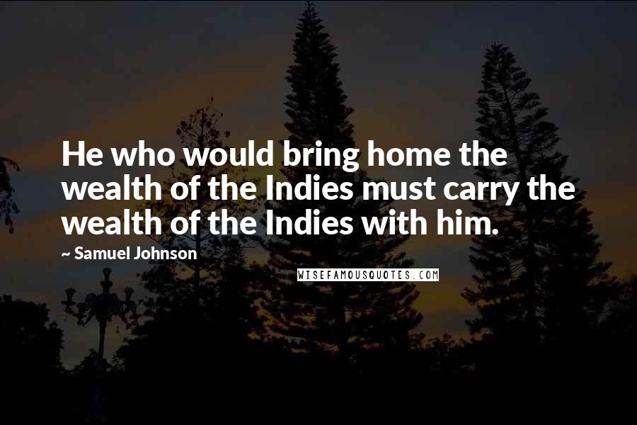 Samuel Johnson Quotes: He who would bring home the wealth of the Indies must carry the wealth of the Indies with him.