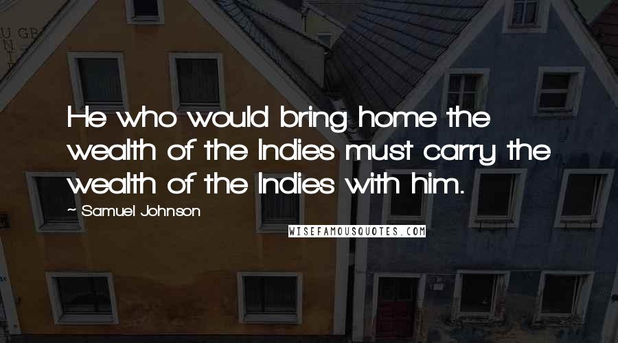 Samuel Johnson Quotes: He who would bring home the wealth of the Indies must carry the wealth of the Indies with him.