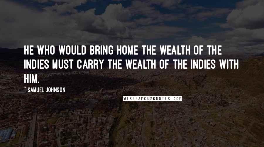 Samuel Johnson Quotes: He who would bring home the wealth of the Indies must carry the wealth of the Indies with him.