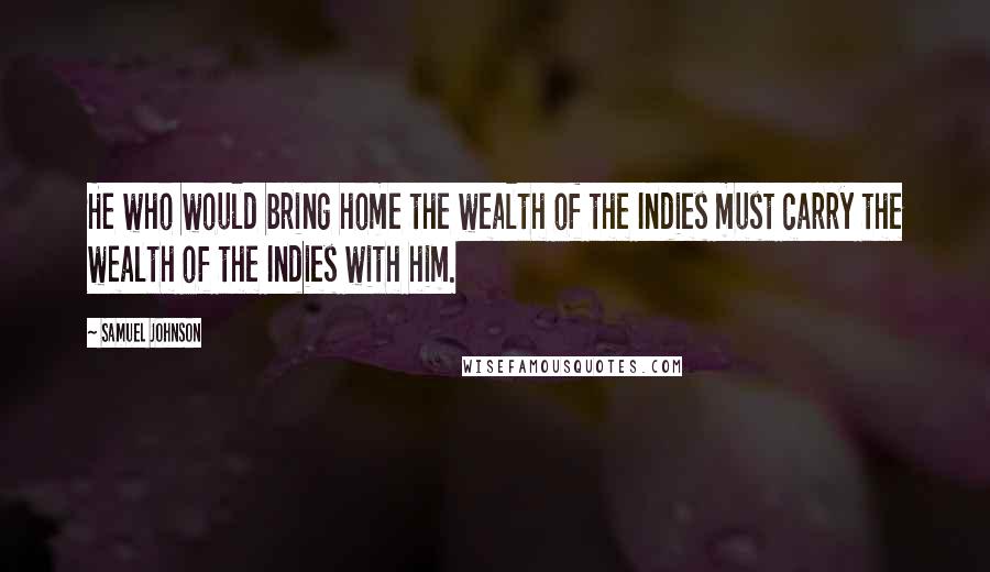 Samuel Johnson Quotes: He who would bring home the wealth of the Indies must carry the wealth of the Indies with him.