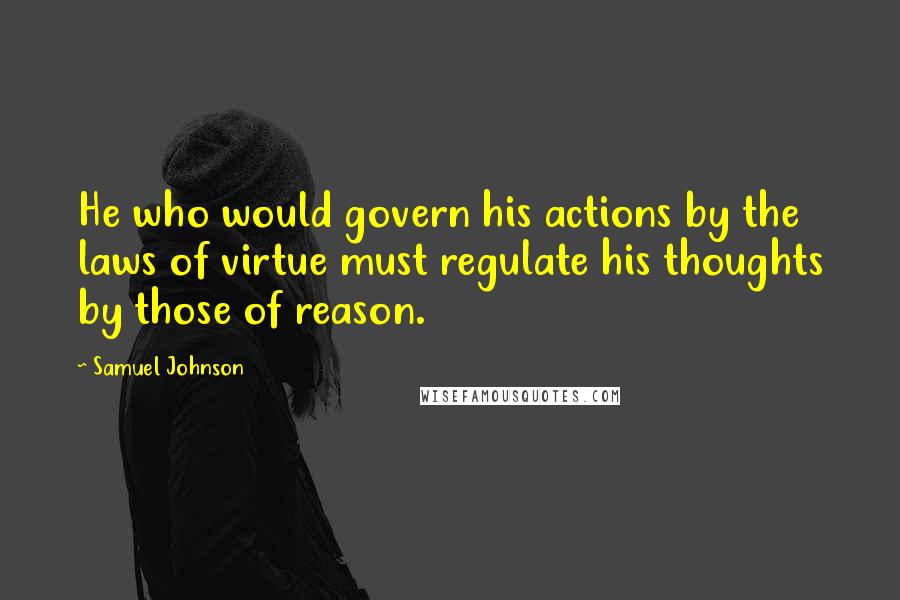 Samuel Johnson Quotes: He who would govern his actions by the laws of virtue must regulate his thoughts by those of reason.