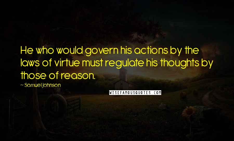 Samuel Johnson Quotes: He who would govern his actions by the laws of virtue must regulate his thoughts by those of reason.