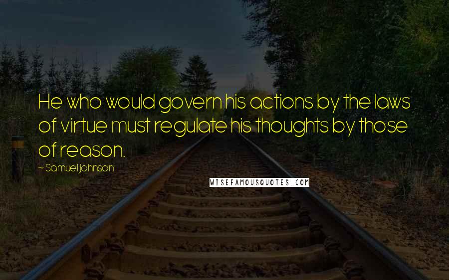 Samuel Johnson Quotes: He who would govern his actions by the laws of virtue must regulate his thoughts by those of reason.