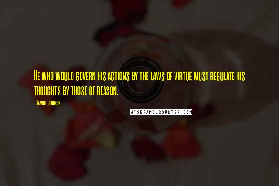 Samuel Johnson Quotes: He who would govern his actions by the laws of virtue must regulate his thoughts by those of reason.