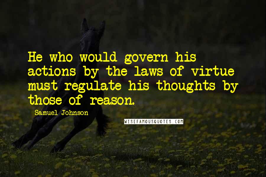 Samuel Johnson Quotes: He who would govern his actions by the laws of virtue must regulate his thoughts by those of reason.