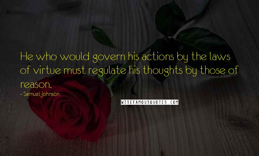 Samuel Johnson Quotes: He who would govern his actions by the laws of virtue must regulate his thoughts by those of reason.