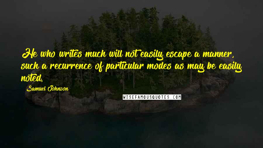 Samuel Johnson Quotes: He who writes much will not easily escape a manner, such a recurrence of particular modes as may be easily noted.