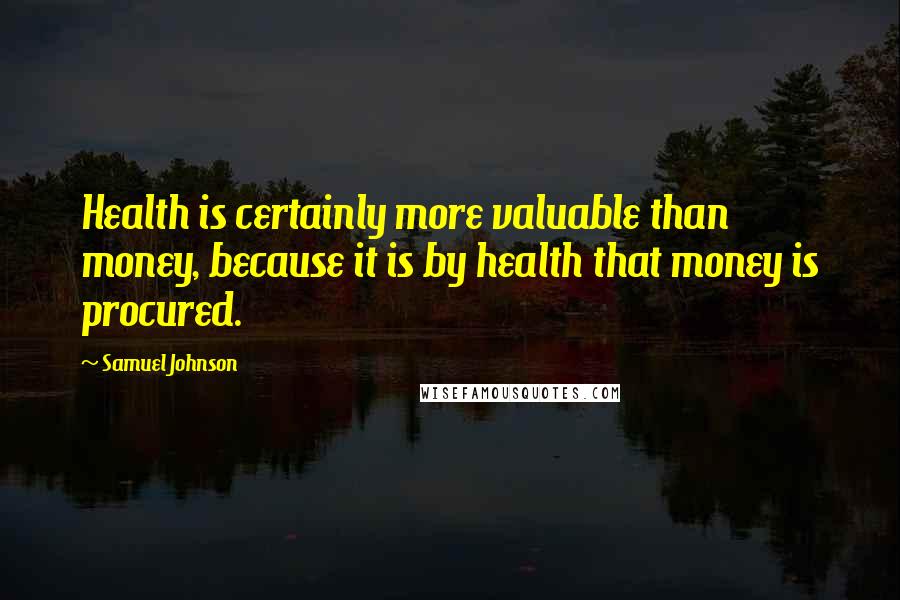 Samuel Johnson Quotes: Health is certainly more valuable than money, because it is by health that money is procured.