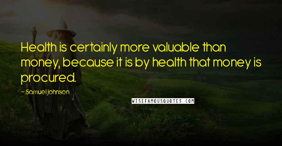 Samuel Johnson Quotes: Health is certainly more valuable than money, because it is by health that money is procured.